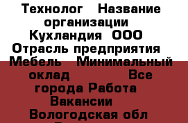 Технолог › Название организации ­ Кухландия, ООО › Отрасль предприятия ­ Мебель › Минимальный оклад ­ 70 000 - Все города Работа » Вакансии   . Вологодская обл.,Вологда г.